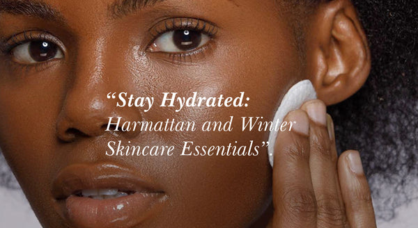 Stay Hydrated: Harmattan and Winter Skincare Essentials